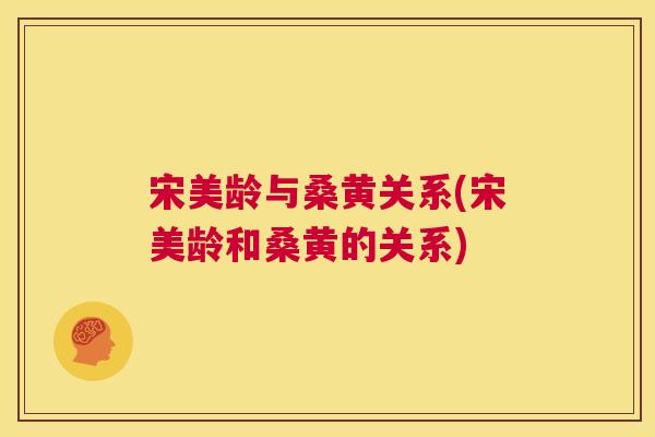 宋美龄与桑黄关系(宋美龄和桑黄的关系) 宋美龄与桑黄关系(宋美龄和桑黄的关系)