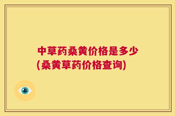 中草药桑黄价格是多少(桑黄草药价格查询) 中草药桑黄价格是多少(桑黄草药价格查询)