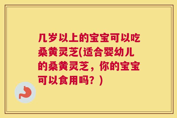 几岁以上的宝宝可以吃桑黄灵芝(适合婴幼儿的桑黄灵芝,你的宝宝可以食用吗?) 几岁以上的宝宝可以吃桑黄灵芝(适合婴幼儿的桑黄灵芝,你的宝宝可以食用吗?)