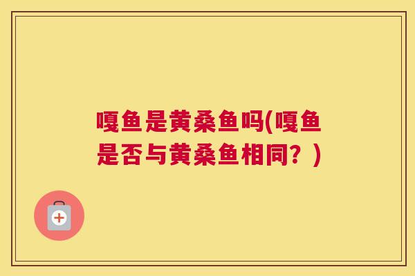 嘎鱼是黄桑鱼吗(嘎鱼是否与黄桑鱼相同?) 嘎鱼是黄桑鱼吗(嘎鱼是否与黄桑鱼相同?)