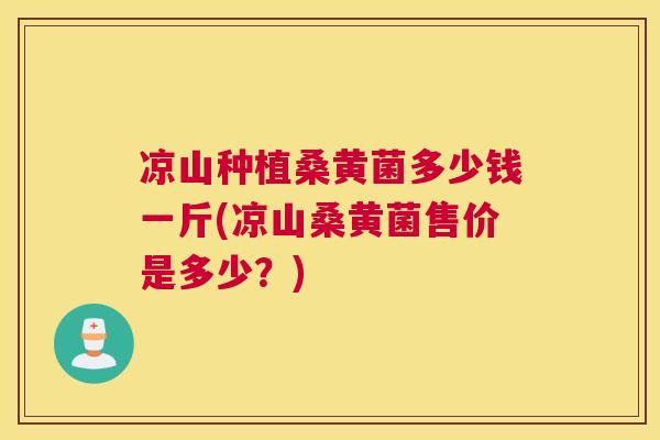 凉山种植桑黄菌多少钱一斤(凉山桑黄菌售价是多少？)