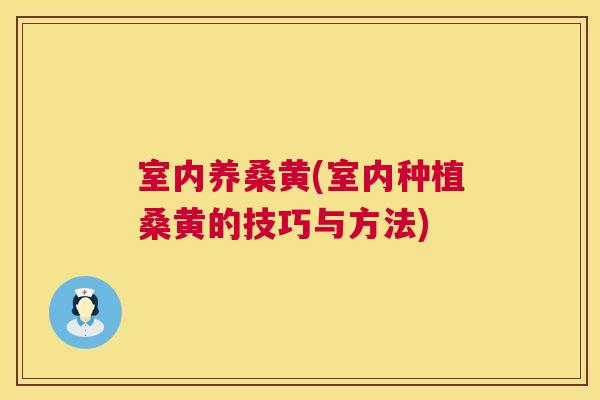 室内养桑黄(室内种植桑黄的技巧与方法) 室内养桑黄(室内种植桑黄的技巧与方法)
