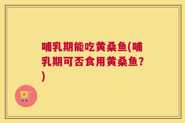 哺乳期能吃黄桑鱼(哺乳期可否食用黄桑鱼？)