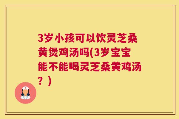 3岁小孩可以饮灵芝桑黄煲鸡汤吗(3岁宝宝能不能喝灵芝桑黄鸡汤?) 3岁小孩可以饮灵芝桑黄煲鸡汤吗(3岁宝宝能不能喝灵芝桑黄鸡汤?)