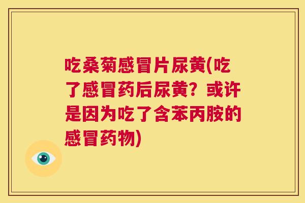 吃桑菊片尿黄(吃了药后尿黄?或许是因为吃了含苯丙胺的) 吃桑菊片尿黄(吃了药后尿黄?或许是因为吃了含苯丙胺的)