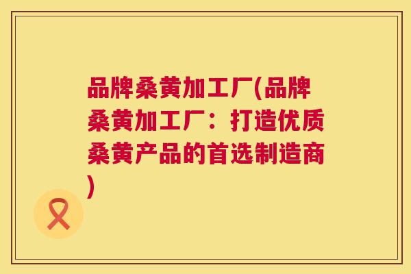 品牌桑黄加工厂(品牌桑黄加工厂:打造优质桑黄产品的首选制造商) 品牌桑黄加工厂(品牌桑黄加工厂:打造优质桑黄产品的首选制造商)