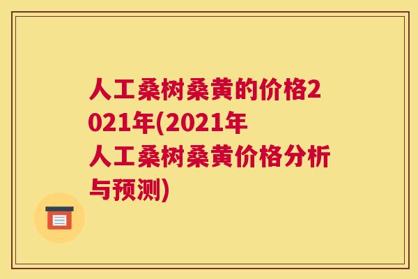 人工桑树桑黄的价格2021年(2021年人工桑树桑黄价格分析与预测) 人工桑树桑黄的价格2021年(2021年人工桑树桑黄价格分析与预测)