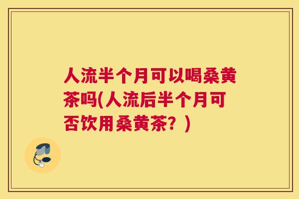 人流半个月可以喝桑黄茶吗(人流后半个月可否饮用桑黄茶?) 人流半个月可以喝桑黄茶吗(人流后半个月可否饮用桑黄茶?)