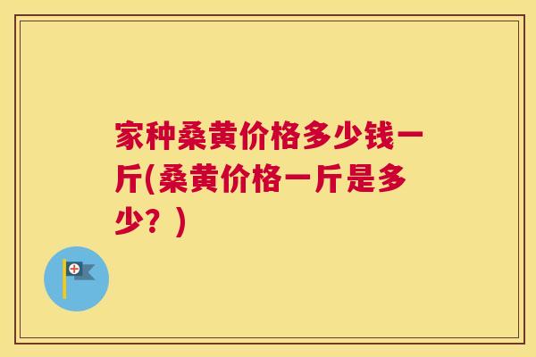家种桑黄价格多少钱一斤(桑黄价格一斤是多少?) 家种桑黄价格多少钱一斤(桑黄价格一斤是多少?)