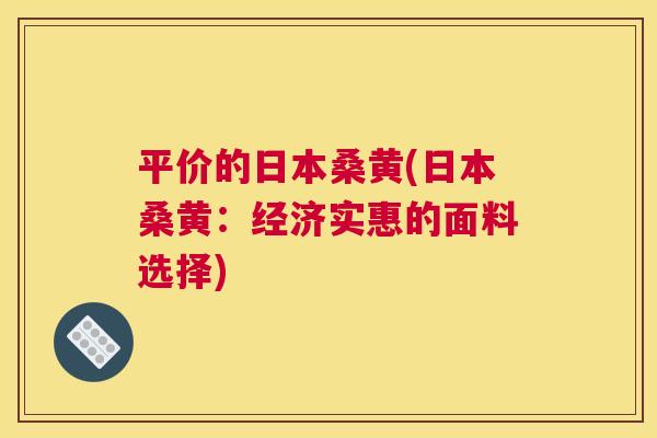 平价的日本桑黄(日本桑黄:经济实惠的面料选择) 平价的日本桑黄(日本桑黄:经济实惠的面料选择)