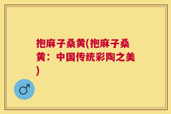 抱麻子桑黄(抱麻子桑黄:中国传统彩陶之美) 抱麻子桑黄(抱麻子桑黄:中国传统彩陶之美)