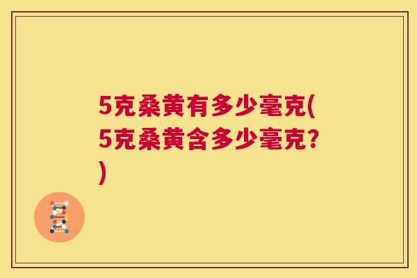 5克桑黄有多少毫克(5克桑黄含多少毫克?) 5克桑黄有多少毫克(5克桑黄含多少毫克?)