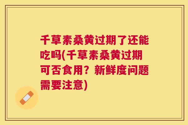 千草素桑黄过期了还能吃吗(千草素桑黄过期可否食用?新鲜度问题需要注意) 千草素桑黄过期了还能吃吗(千草素桑黄过期可否食用?新鲜度问题需要注意)