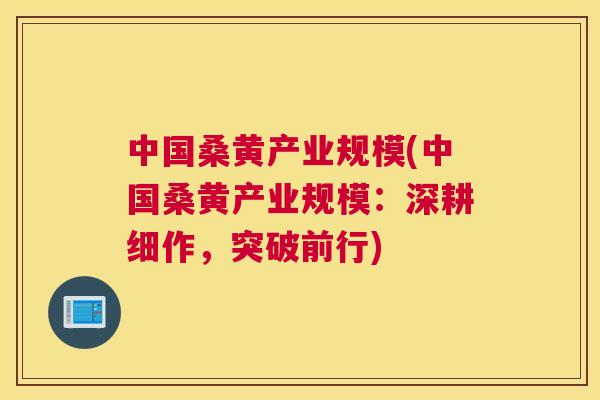 中国桑黄产业规模(中国桑黄产业规模:深耕细作,突破前行) 中国桑黄产业规模(中国桑黄产业规模:深耕细作,突破前行)