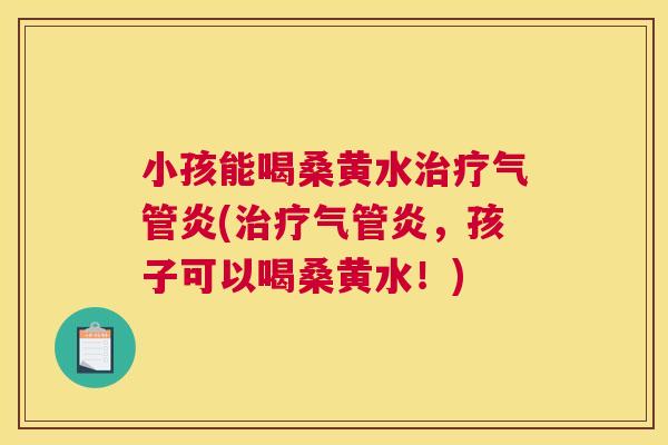 小孩能喝桑黄水气管炎(气管炎,孩子可以喝桑黄水!) 小孩能喝桑黄水气管炎(气管炎,孩子可以喝桑黄水!)
