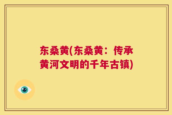 东桑黄(东桑黄:传承黄河文明的千年古镇) 东桑黄(东桑黄:传承黄河文明的千年古镇)