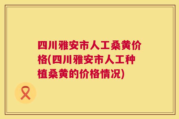 四川雅安市人工桑黄价格(四川雅安市人工种植桑黄的价格情况) 四川雅安市人工桑黄价格(四川雅安市人工种植桑黄的价格情况)