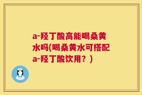 a-羟丁酸高能喝桑黄水吗(喝桑黄水可搭配a-羟丁酸饮用?) a-羟丁酸高能喝桑黄水吗(喝桑黄水可搭配a-羟丁酸饮用?)