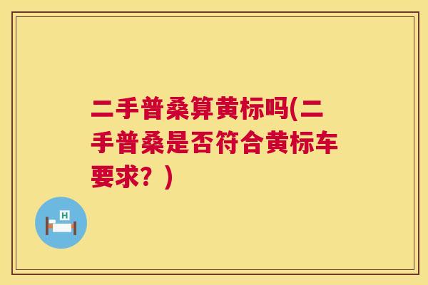 二手普桑算黄标吗(二手普桑是否符合黄标车要求?) 二手普桑算黄标吗(二手普桑是否符合黄标车要求?)