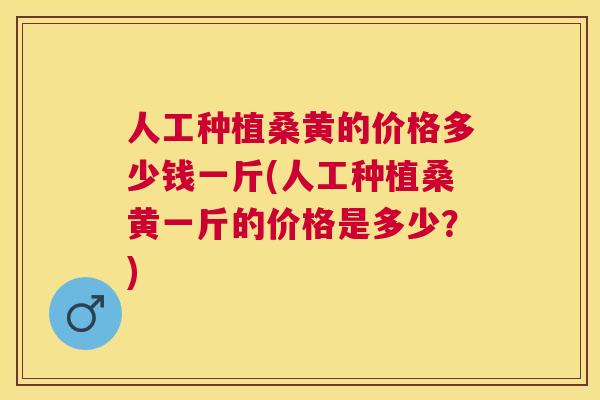 人工种植桑黄的价格多少钱一斤(人工种植桑黄一斤的价格是多少?) 人工种植桑黄的价格多少钱一斤(人工种植桑黄一斤的价格是多少?)