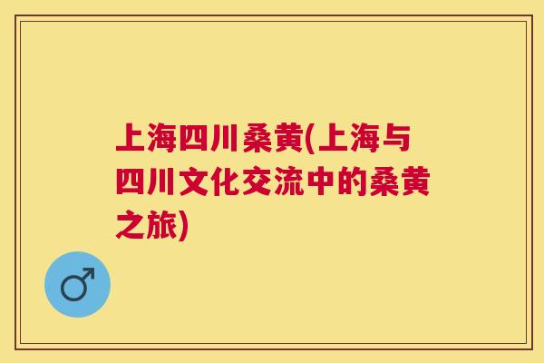 上海四川桑黄(上海与四川文化交流中的桑黄之旅) 上海四川桑黄(上海与四川文化交流中的桑黄之旅)