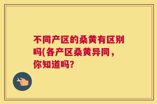 不同产区的桑黄有区别吗(各产区桑黄异同,你知道吗? 不同产区的桑黄有区别吗(各产区桑黄异同,你知道吗?