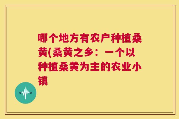 哪个地方有农户种植桑黄(桑黄之乡:一个以种植桑黄为主的农业小镇 哪个地方有农户种植桑黄(桑黄之乡:一个以种植桑黄为主的农业小镇