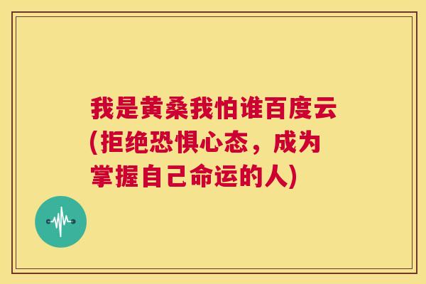 我是黄桑我怕谁百度云(拒绝恐惧心态,成为掌握自己命运的人) 我是黄桑我怕谁百度云(拒绝恐惧心态,成为掌握自己命运的人)