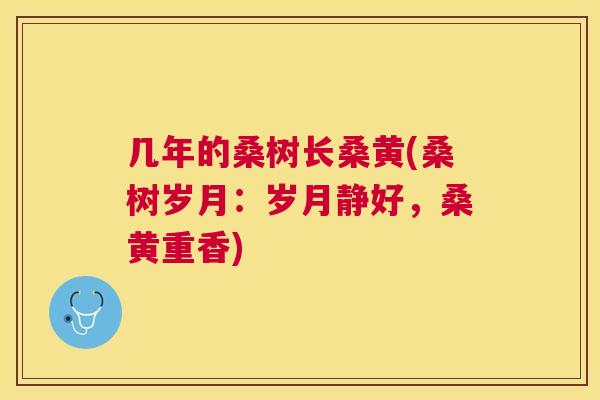 几年的桑树长桑黄(桑树岁月:岁月静好,桑黄重香) 几年的桑树长桑黄(桑树岁月:岁月静好,桑黄重香)