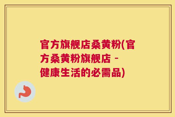 官方旗舰店桑黄粉(官方桑黄粉旗舰店 - 健康生活的必需品) 官方旗舰店桑黄粉(官方桑黄粉旗舰店 - 健康生活的必需品)