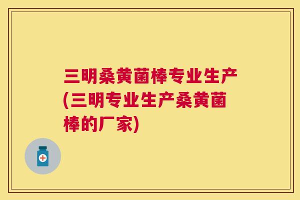 三明桑黄菌棒专业生产(三明专业生产桑黄菌棒的厂家) 三明桑黄菌棒专业生产(三明专业生产桑黄菌棒的厂家)