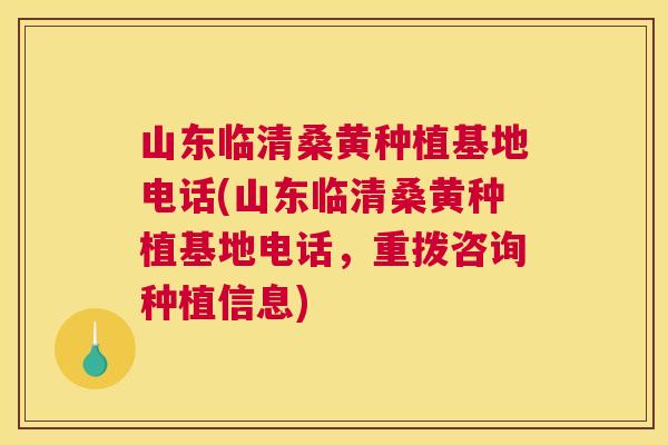 山东临清桑黄种植基地电话(山东临清桑黄种植基地电话，重拨咨询种植信息)