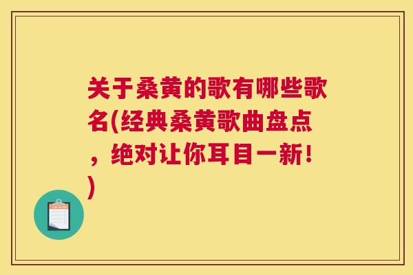 关于桑黄的歌有哪些歌名(经典桑黄歌曲盘点,绝对让你耳目一新!) 关于桑黄的歌有哪些歌名(经典桑黄歌曲盘点,绝对让你耳目一新!)