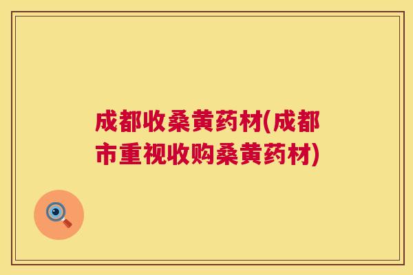 成都收桑黄药材(成都市重视收购桑黄药材) 成都收桑黄药材(成都市重视收购桑黄药材)