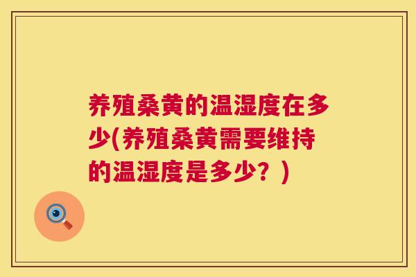 养殖桑黄的温湿度在多少(养殖桑黄需要维持的温湿度是多少?) 养殖桑黄的温湿度在多少(养殖桑黄需要维持的温湿度是多少?)