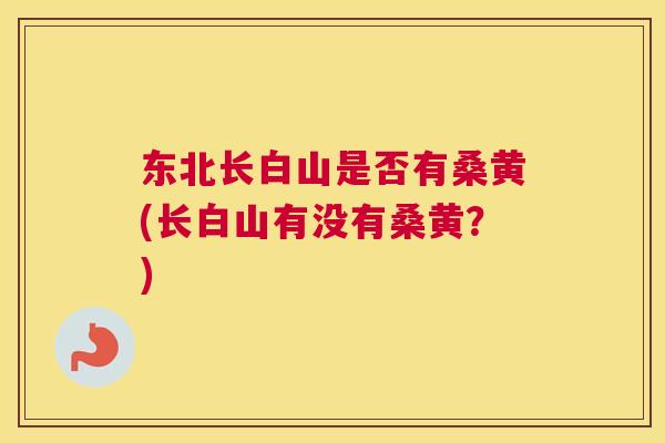 东北长白山是否有桑黄(长白山有没有桑黄?) 东北长白山是否有桑黄(长白山有没有桑黄?)