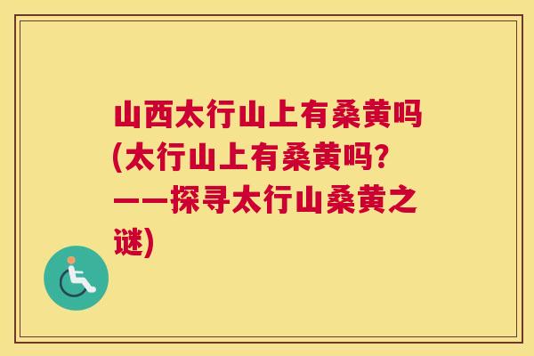 山西太行山上有桑黄吗(太行山上有桑黄吗?——探寻太行山桑黄之谜) 山西太行山上有桑黄吗(太行山上有桑黄吗?——探寻太行山桑黄之谜)