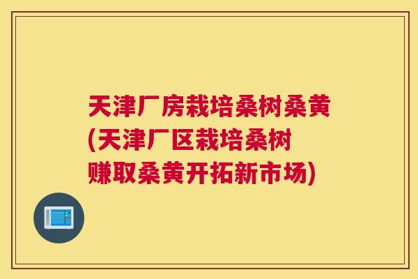天津厂房栽培桑树桑黄(天津厂区栽培桑树 赚取桑黄开拓新市场)