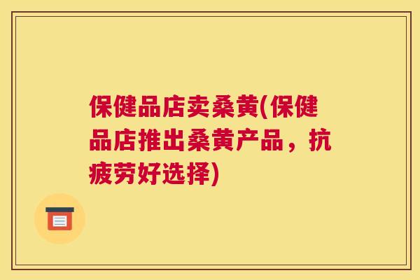 保健品店卖桑黄(保健品店推出桑黄产品,好选择) 保健品店卖桑黄(保健品店推出桑黄产品,好选择)