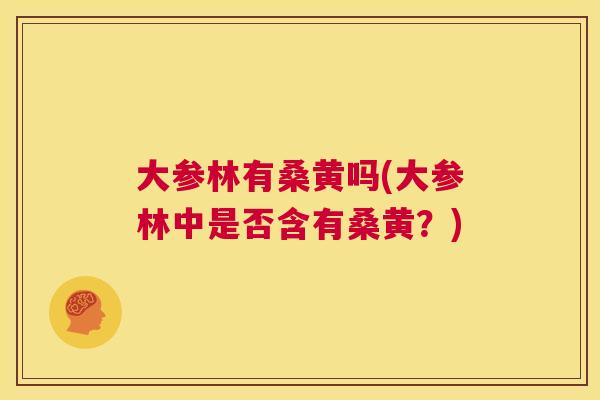 大参林有桑黄吗(大参林中是否含有桑黄?) 大参林有桑黄吗(大参林中是否含有桑黄?)