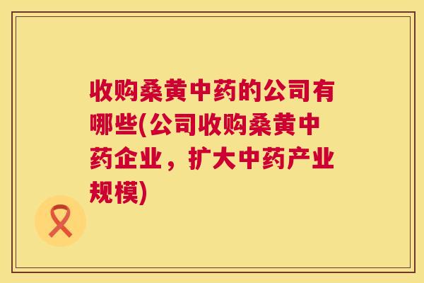 收购桑黄的公司有哪些(公司收购桑黄企业,扩大产业规模) 收购桑黄的公司有哪些(公司收购桑黄企业,扩大产业规模)