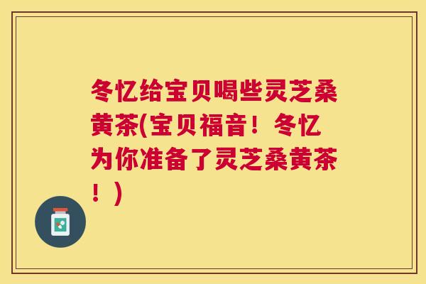 冬忆给宝贝喝些灵芝桑黄茶(宝贝福音!冬忆为你准备了灵芝桑黄茶!) 冬忆给宝贝喝些灵芝桑黄茶(宝贝福音!冬忆为你准备了灵芝桑黄茶!)