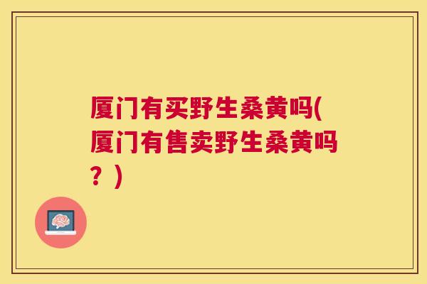 厦门有买野生桑黄吗(厦门有售卖野生桑黄吗?) 厦门有买野生桑黄吗(厦门有售卖野生桑黄吗?)