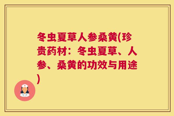 冬虫夏草人参桑黄(珍贵药材:冬虫夏草、人参、桑黄的功效与用途) 冬虫夏草人参桑黄(珍贵药材:冬虫夏草、人参、桑黄的功效与用途)