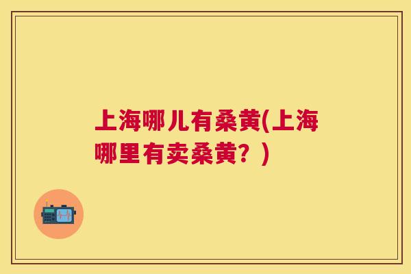 上海哪儿有桑黄(上海哪里有卖桑黄?) 上海哪儿有桑黄(上海哪里有卖桑黄?)