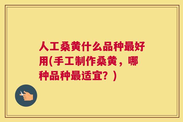 人工桑黄什么品种好用(手工制作桑黄,哪种品种适宜?) 人工桑黄什么品种好用(手工制作桑黄,哪种品种适宜?)