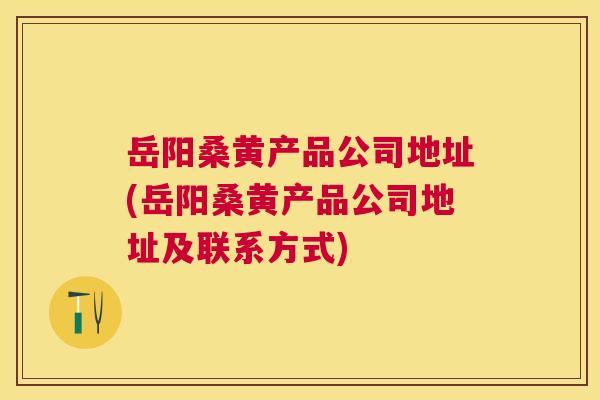 岳阳桑黄产品公司地址(岳阳桑黄产品公司地址及联系方式) 岳阳桑黄产品公司地址(岳阳桑黄产品公司地址及联系方式)