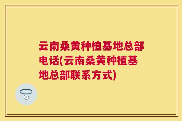云南桑黄种植基地总部电话(云南桑黄种植基地总部联系方式)