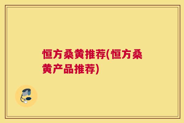 恒方桑黄推荐(恒方桑黄产品推荐) 恒方桑黄推荐(恒方桑黄产品推荐)