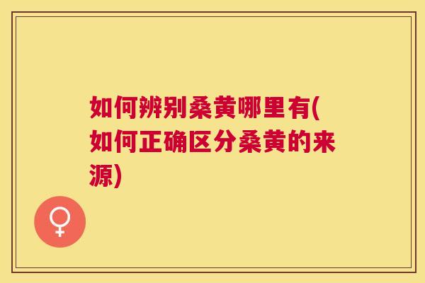 如何辨别桑黄哪里有(如何正确区分桑黄的来源)